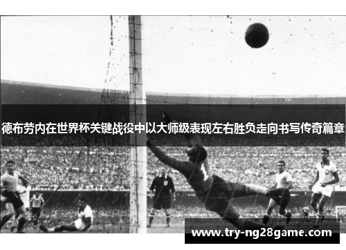 德布劳内在世界杯关键战役中以大师级表现左右胜负走向书写传奇篇章 德布劳内在世界杯关键战役中以大师级表现左右胜负走向书写传奇篇章
