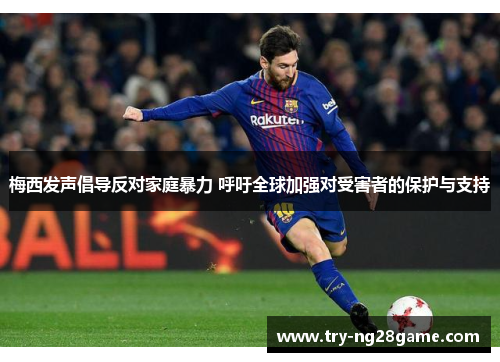 梅西发声倡导反对家庭暴力 呼吁全球加强对受害者的保护与支持 梅西发声倡导反对家庭暴力 呼吁全球加强对受害者的保护与支持