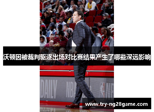沃顿因被裁判驱逐出场对比赛结果产生了哪些深远影响