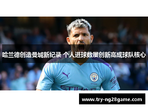 哈兰德创造曼城新纪录 个人进球数屡创新高成球队核心