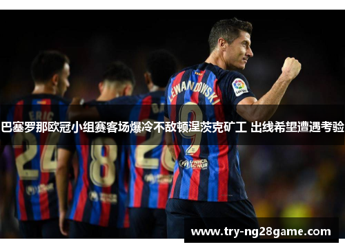 巴塞罗那欧冠小组赛客场爆冷不敌顿涅茨克矿工 出线希望遭遇考验 巴塞罗那欧冠小组赛客场爆冷不敌顿涅茨克矿工 出线希望遭遇考验