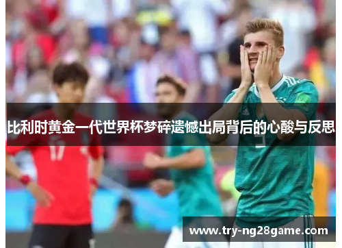 比利时黄金一代世界杯梦碎遗憾出局背后的心酸与反思