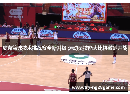 皮克篮球技术挑战赛全新升级 运动员技能大比拼激烈开战
