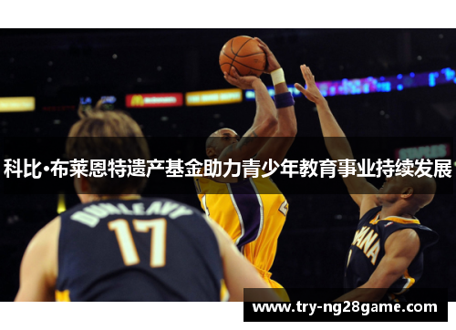 科比·布莱恩特遗产基金助力青少年教育事业持续发展 科比·布莱恩特遗产基金助力青少年教育事业持续发展