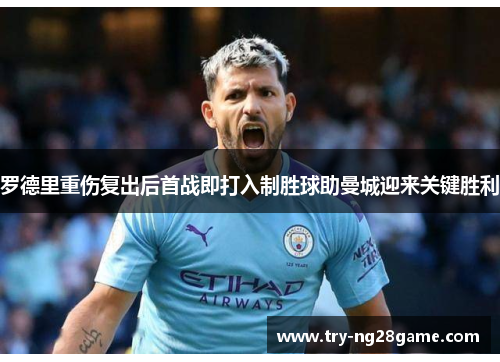 罗德里重伤复出后首战即打入制胜球助曼城迎来关键胜利 罗德里重伤复出后首战即打入制胜球助曼城迎来关键胜利