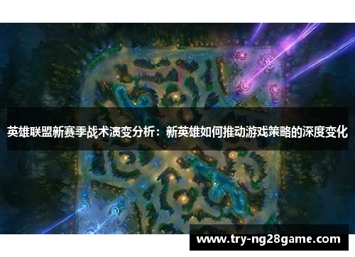 英雄联盟新赛季战术演变分析：新英雄如何推动游戏策略的深度变化