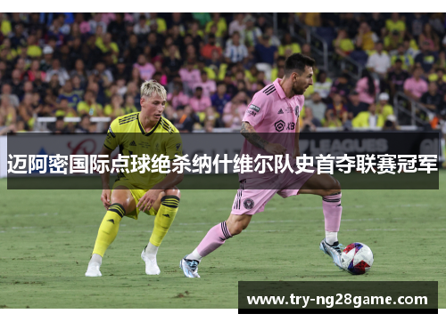 迈阿密国际点球绝杀纳什维尔队史首夺联赛冠军