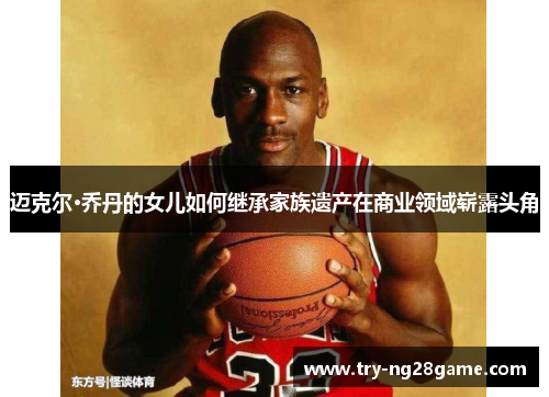 迈克尔·乔丹的女儿如何继承家族遗产在商业领域崭露头角