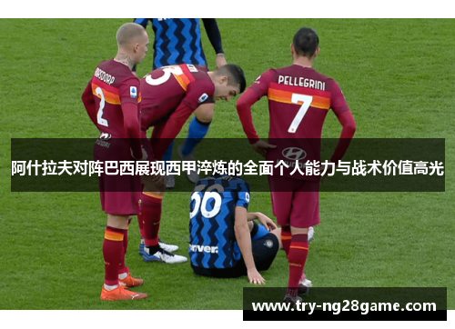 阿什拉夫对阵巴西展现西甲淬炼的全面个人能力与战术价值高光