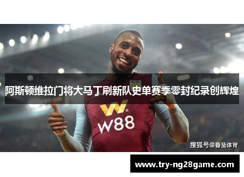 阿斯顿维拉门将大马丁刷新队史单赛季零封纪录创辉煌
