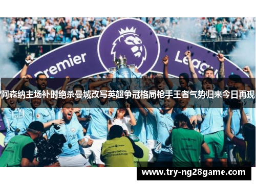 阿森纳主场补时绝杀曼城改写英超争冠格局枪手王者气势归来今日再现 阿森纳主场补时绝杀曼城改写英超争冠格局枪手王者气势归来今日再现