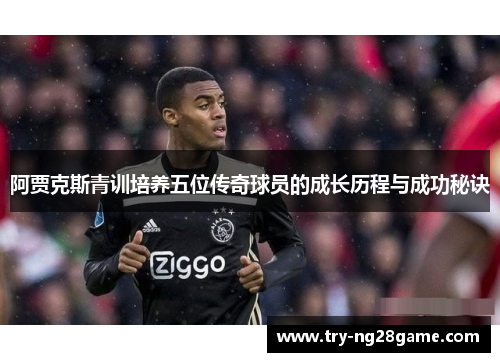 阿贾克斯青训培养五位传奇球员的成长历程与成功秘诀 阿贾克斯青训培养五位传奇球员的成长历程与成功秘诀