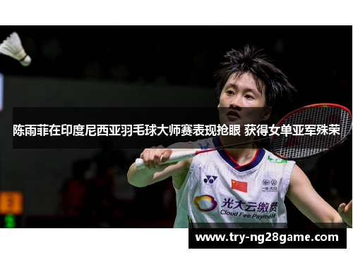 陈雨菲在印度尼西亚羽毛球大师赛表现抢眼 获得女单亚军殊荣 陈雨菲在印度尼西亚羽毛球大师赛表现抢眼 获得女单亚军殊荣