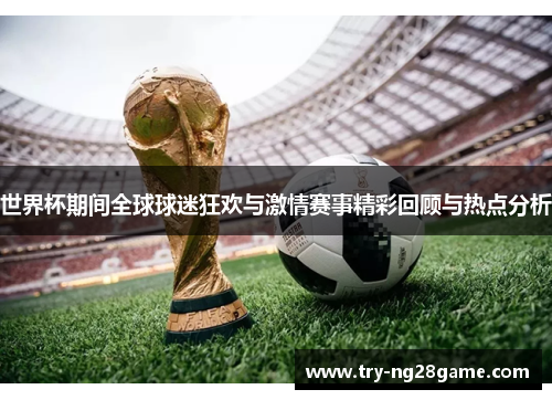 世界杯期间全球球迷狂欢与激情赛事精彩回顾与热点分析 世界杯期间全球球迷狂欢与激情赛事精彩回顾与热点分析