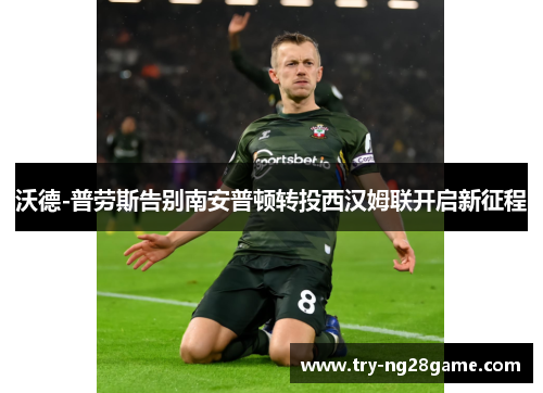 沃德-普劳斯告别南安普顿转投西汉姆联开启新征程 沃德-普劳斯告别南安普顿转投西汉姆联开启新征程