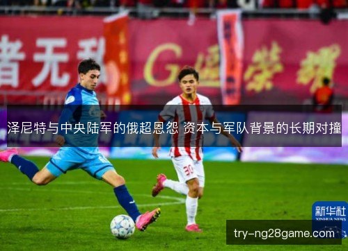 泽尼特与中央陆军的俄超恩怨 资本与军队背景的长期对撞 泽尼特与中央陆军的俄超恩怨 资本与军队背景的长期对撞