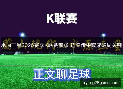 水原三星2026赛季K联赛前瞻 边路传中或成破局关键 水原三星2026赛季K联赛前瞻 边路传中或成破局关键